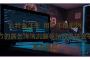 比特派注册  用户不错把柄我方的需乞降情况遴荐允洽的来去格局