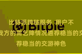 比特派跨链服务  用户不错凭证我方的需乞降情况遴荐稳当的交游神色